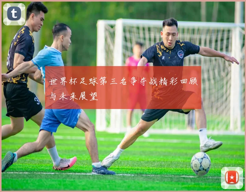 世界杯足球第三名争夺战精彩回顾与未来展望