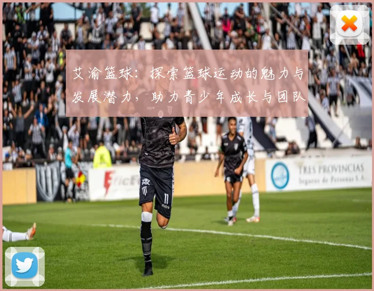 艾渝篮球：探索篮球运动的魅力与发展潜力，助力青少年成长与团队精神培养