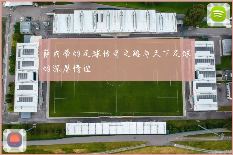 萨内蒂的足球传奇之路与天下足球的深厚情谊