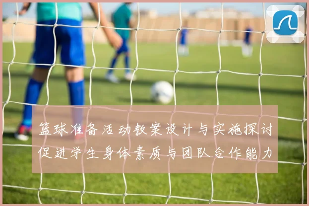 篮球准备活动教案设计与实施探讨促进学生身体素质与团队合作能力提升
