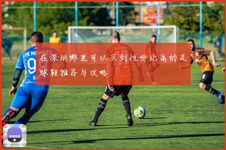 在深圳哪里可以买到性价比高的足球鞋推荐与攻略