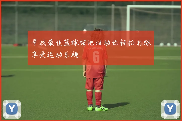 寻找最佳篮球馆地址助你轻松打球享受运动乐趣