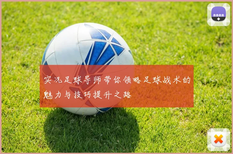 实况足球导师带你领略足球战术的魅力与技巧提升之路