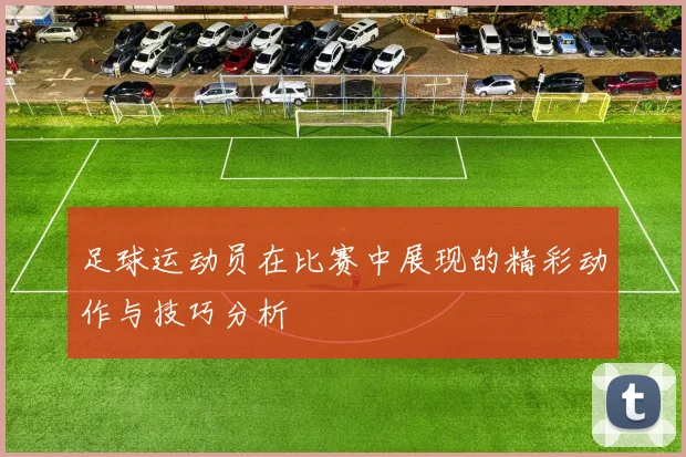 足球运动员在比赛中展现的精彩动作与技巧分析