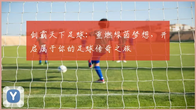 剑霸天下足球：重燃绿茵梦想，开启属于你的足球传奇之旅