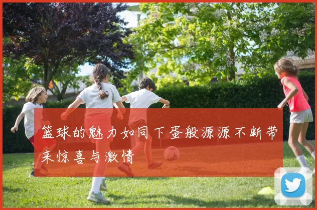 篮球的魅力如同下蛋般源源不断带来惊喜与激情