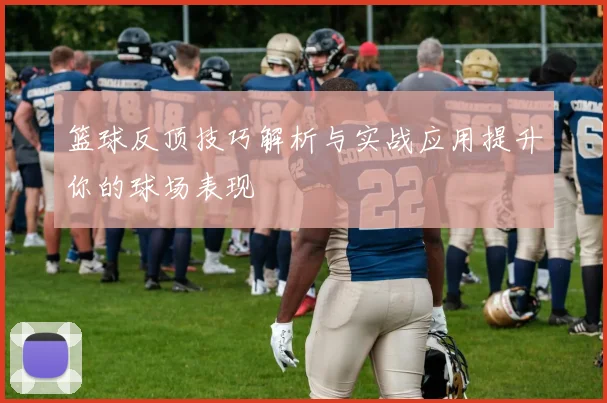 篮球反顶技巧解析与实战应用提升你的球场表现