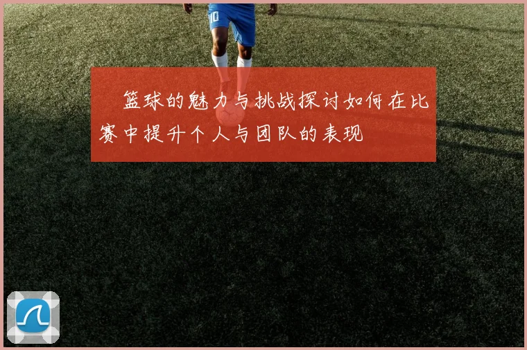 剋篮球的魅力与挑战探讨如何在比赛中提升个人与团队的表现