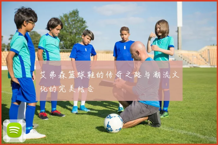 艾弗森篮球鞋的传奇之路与潮流文化的完美结合