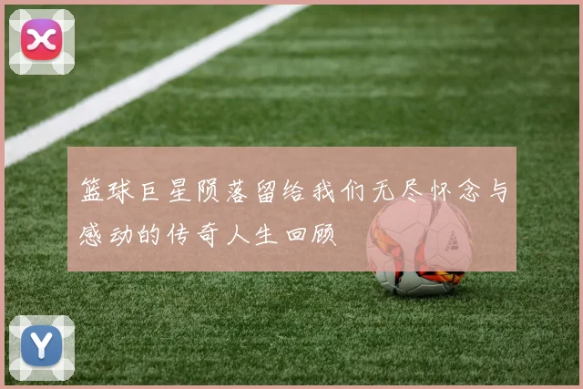 篮球巨星陨落留给我们无尽怀念与感动的传奇人生回顾