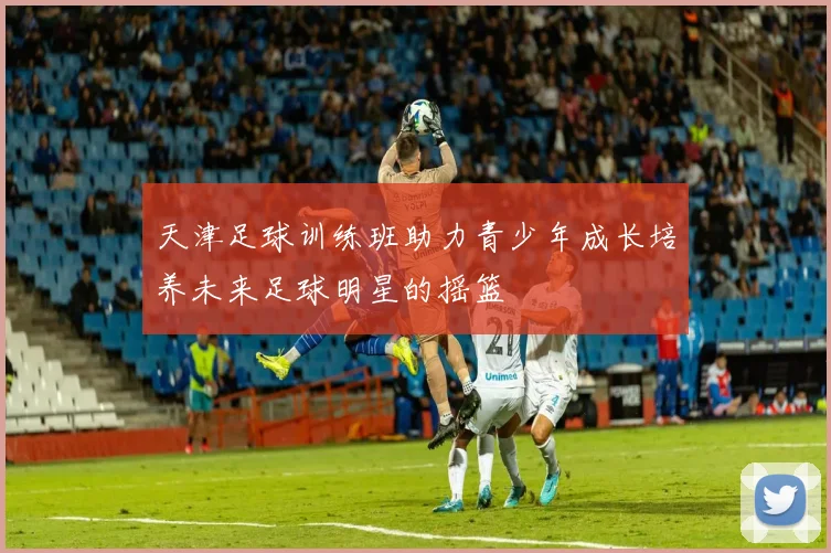 天津足球训练班助力青少年成长培养未来足球明星的摇篮