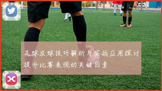 足球发球技巧解析与实战应用探讨提升比赛表现的关键因素