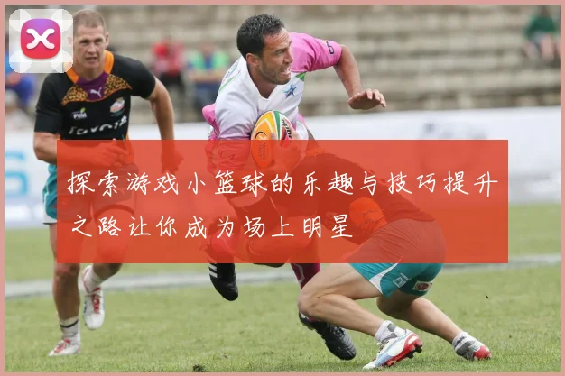 探索游戏小篮球的乐趣与技巧提升之路让你成为场上明星