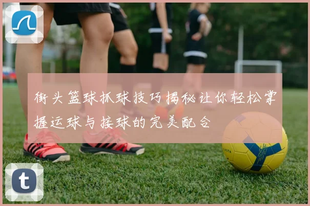 街头篮球抓球技巧揭秘让你轻松掌握运球与接球的完美配合