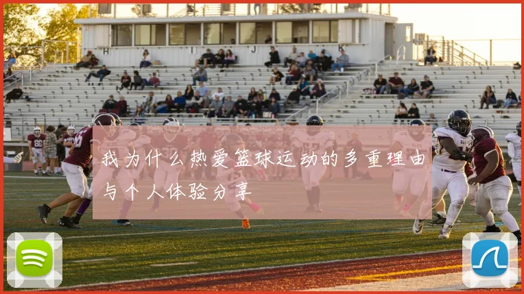 我为什么热爱篮球运动的多重理由与个人体验分享