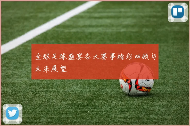 全球足球盛宴各大赛事精彩回顾与未来展望